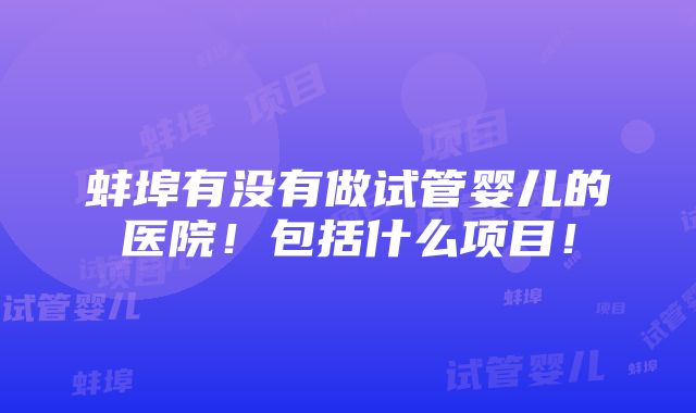 蚌埠有没有做试管婴儿的医院！包括什么项目！