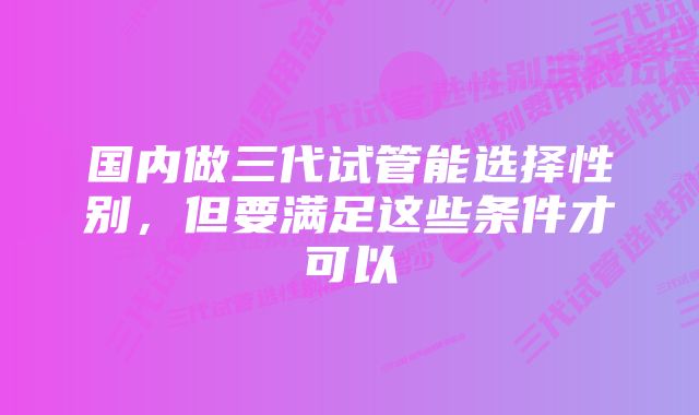 国内做三代试管能选择性别，但要满足这些条件才可以