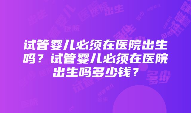 试管婴儿必须在医院出生吗？试管婴儿必须在医院出生吗多少钱？