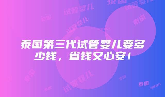 泰国第三代试管婴儿要多少钱，省钱又心安！