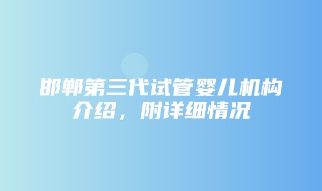 邯郸第三代试管婴儿机构介绍，附详细情况