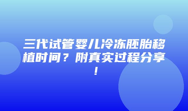 三代试管婴儿冷冻胚胎移植时间？附真实过程分享！