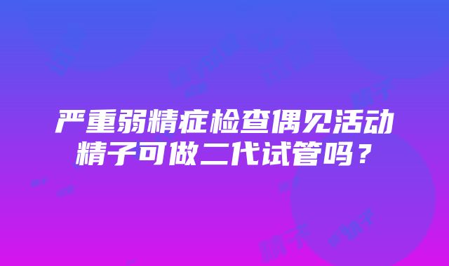 严重弱精症检查偶见活动精子可做二代试管吗？