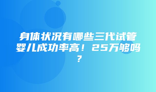 身体状况有哪些三代试管婴儿成功率高！25万够吗？