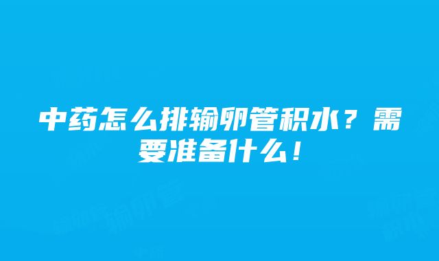 中药怎么排输卵管积水？需要准备什么！