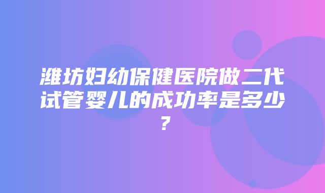 潍坊妇幼保健医院做二代试管婴儿的成功率是多少？