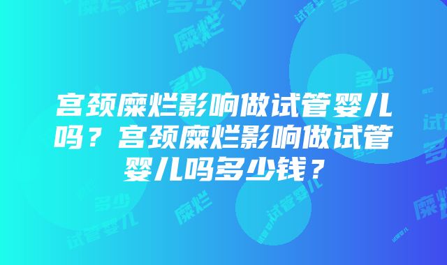 宫颈糜烂影响做试管婴儿吗？宫颈糜烂影响做试管婴儿吗多少钱？