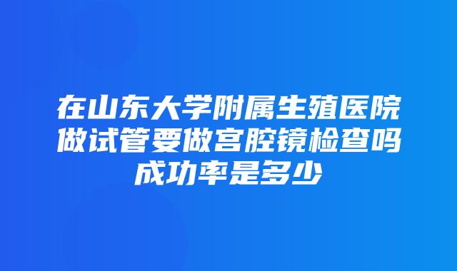 在山东大学附属生殖医院做试管要做宫腔镜检查吗成功率是多少