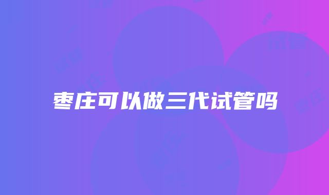 枣庄可以做三代试管吗