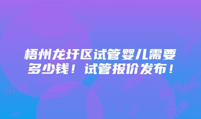 梧州龙圩区试管婴儿需要多少钱！试管报价发布！