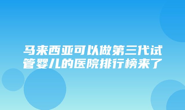 马来西亚可以做第三代试管婴儿的医院排行榜来了