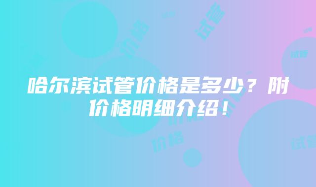 哈尔滨试管价格是多少？附价格明细介绍！