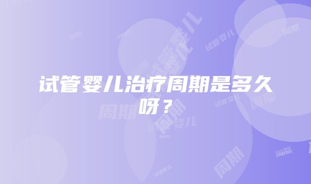 试管婴儿治疗周期是多久呀？