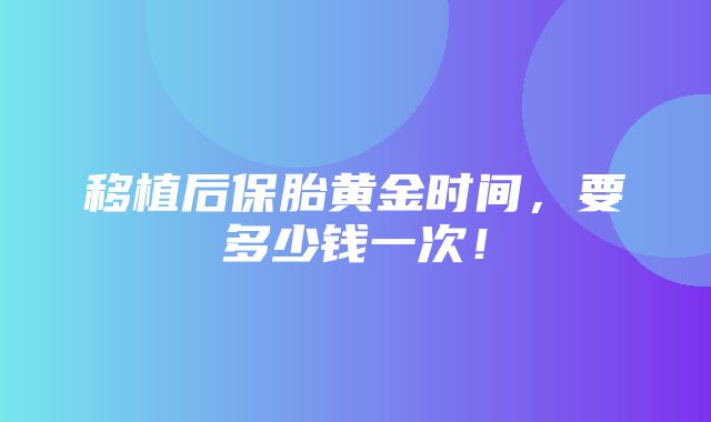 移植后保胎黄金时间，要多少钱一次！