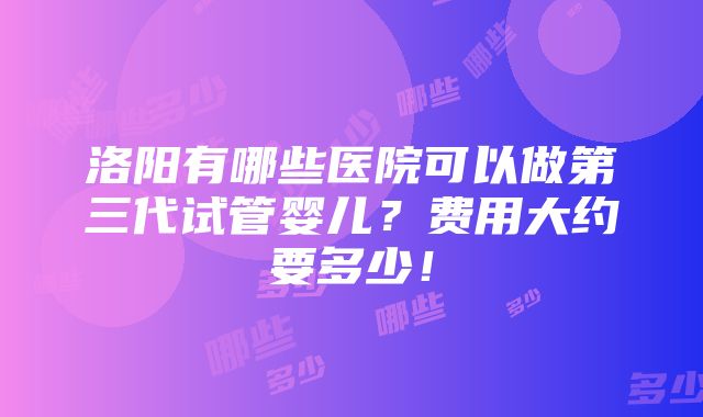 洛阳有哪些医院可以做第三代试管婴儿？费用大约要多少！