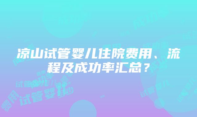 凉山试管婴儿住院费用、流程及成功率汇总？