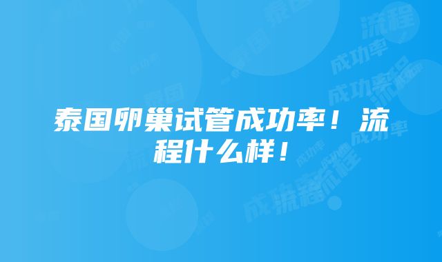 泰国卵巢试管成功率！流程什么样！