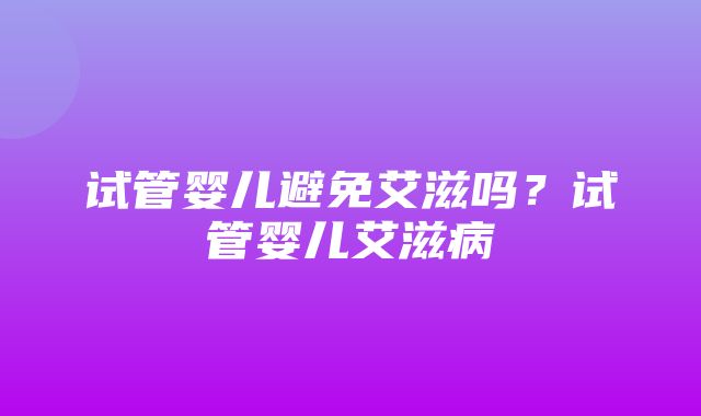 试管婴儿避免艾滋吗？试管婴儿艾滋病