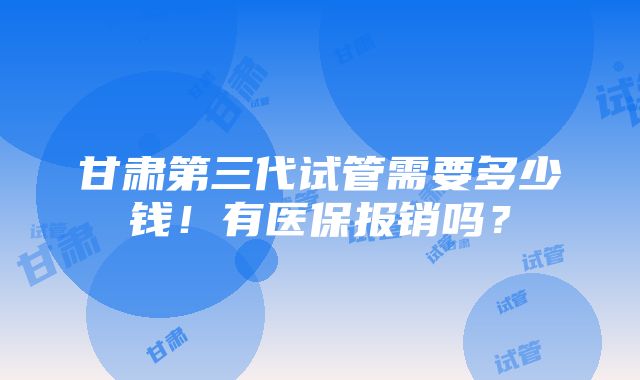 甘肃第三代试管需要多少钱！有医保报销吗？