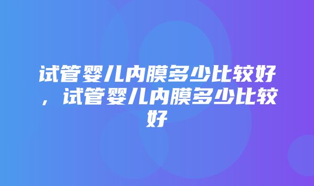 试管婴儿内膜多少比较好，试管婴儿内膜多少比较好