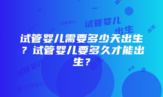 试管婴儿需要多少天出生？试管婴儿要多久才能出生？