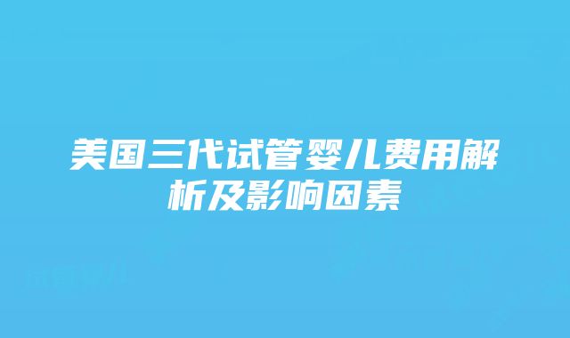 美国三代试管婴儿费用解析及影响因素