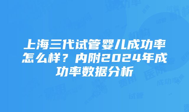 上海三代试管婴儿成功率怎么样？内附2024年成功率数据分析