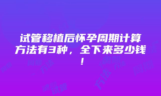 试管移植后怀孕周期计算方法有3种，全下来多少钱！