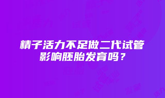 精子活力不足做二代试管影响胚胎发育吗？