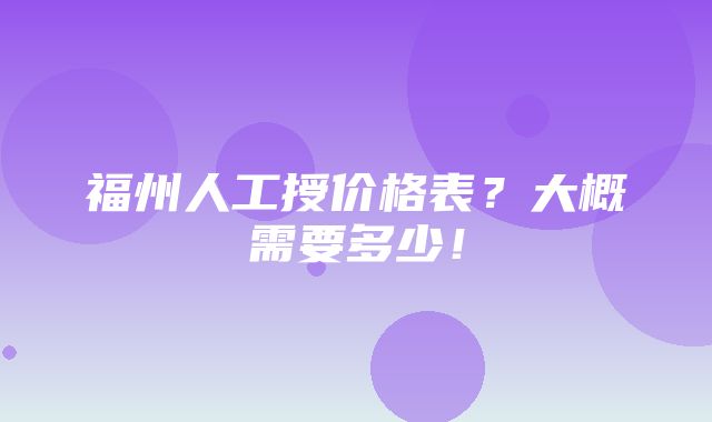 福州人工授价格表？大概需要多少！