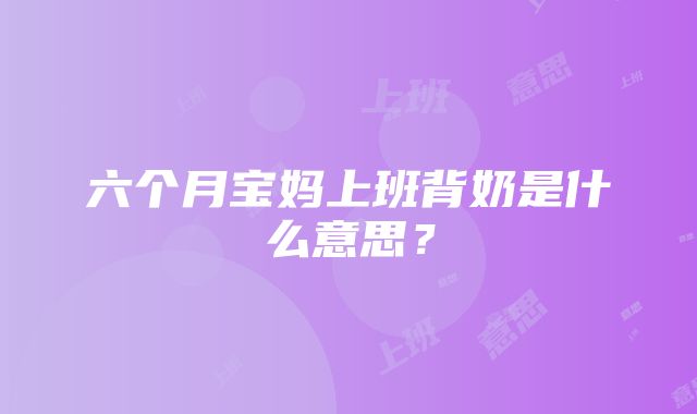 六个月宝妈上班背奶是什么意思？