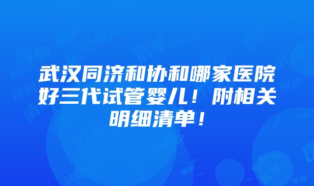 武汉同济和协和哪家医院好三代试管婴儿！附相关明细清单！