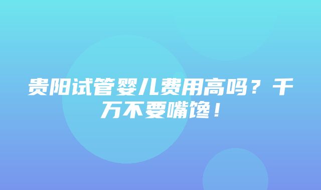 贵阳试管婴儿费用高吗？千万不要嘴馋！