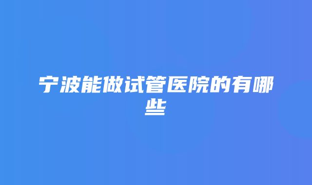 宁波能做试管医院的有哪些