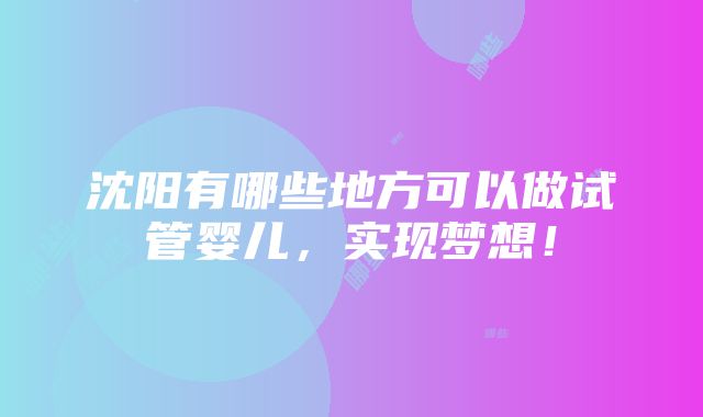 沈阳有哪些地方可以做试管婴儿，实现梦想！