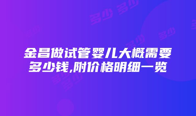 金昌做试管婴儿大概需要多少钱,附价格明细一览