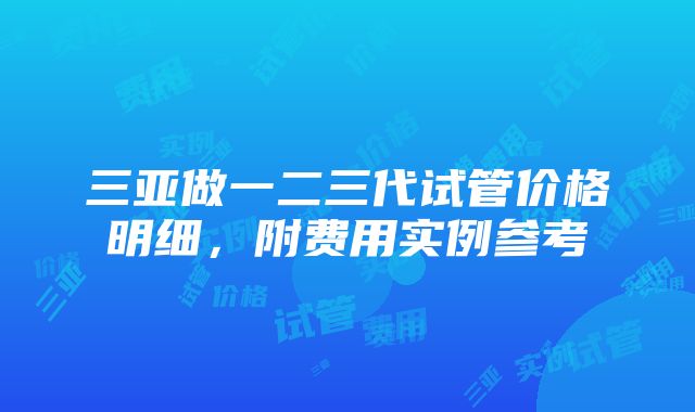 三亚做一二三代试管价格明细，附费用实例参考