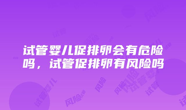 试管婴儿促排卵会有危险吗，试管促排卵有风险吗