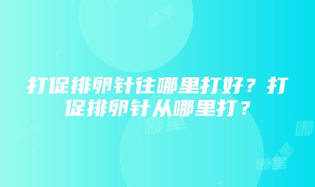 打促排卵针往哪里打好？打促排卵针从哪里打？