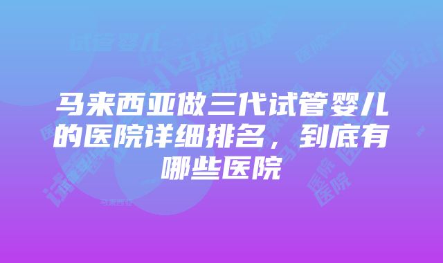 马来西亚做三代试管婴儿的医院详细排名，到底有哪些医院