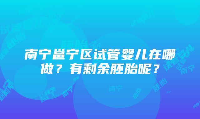 南宁邕宁区试管婴儿在哪做？有剩余胚胎呢？