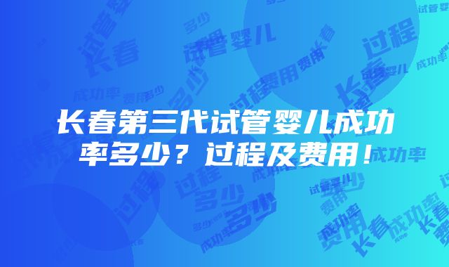 长春第三代试管婴儿成功率多少？过程及费用！