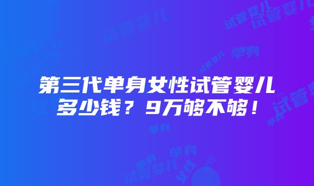 第三代单身女性试管婴儿多少钱？9万够不够！