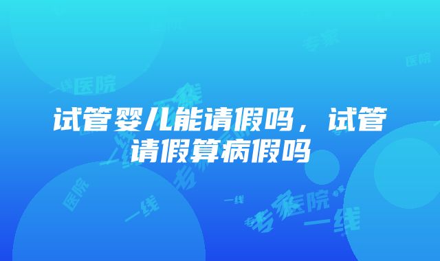 试管婴儿能请假吗，试管请假算病假吗