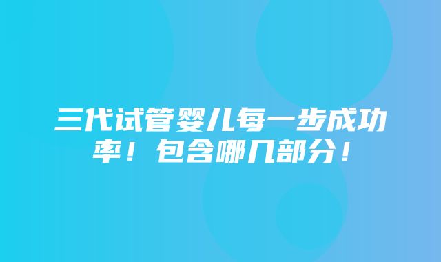 三代试管婴儿每一步成功率！包含哪几部分！