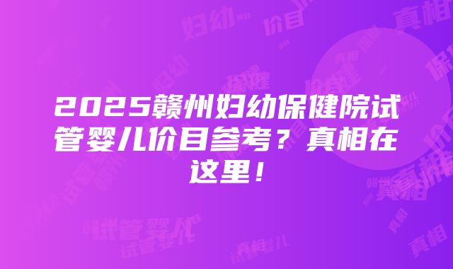 2025赣州妇幼保健院试管婴儿价目参考？真相在这里！