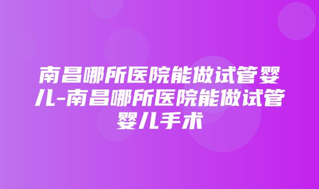 南昌哪所医院能做试管婴儿-南昌哪所医院能做试管婴儿手术