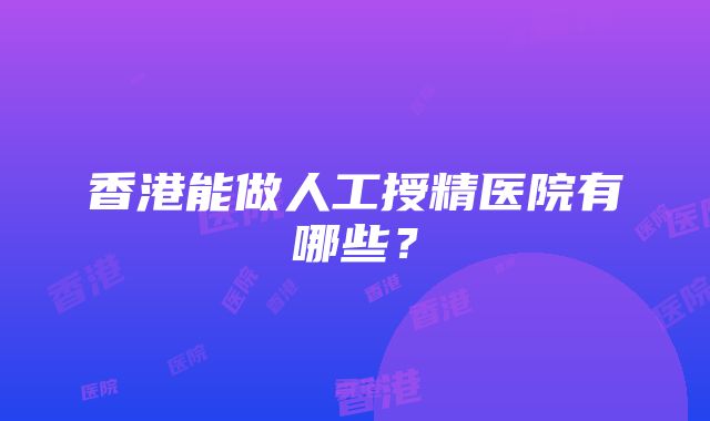 香港能做人工授精医院有哪些？