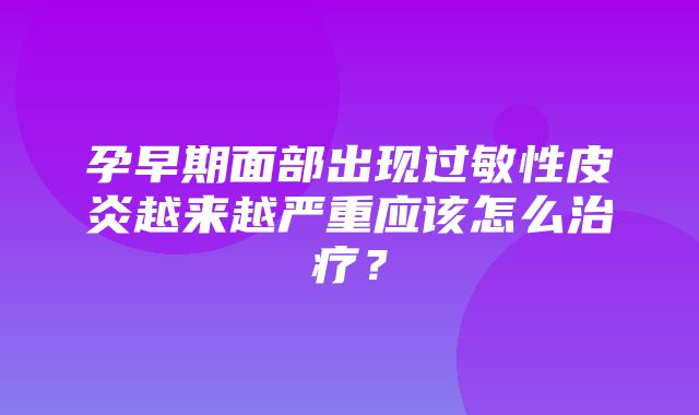 孕早期面部出现过敏性皮炎越来越严重应该怎么治疗？