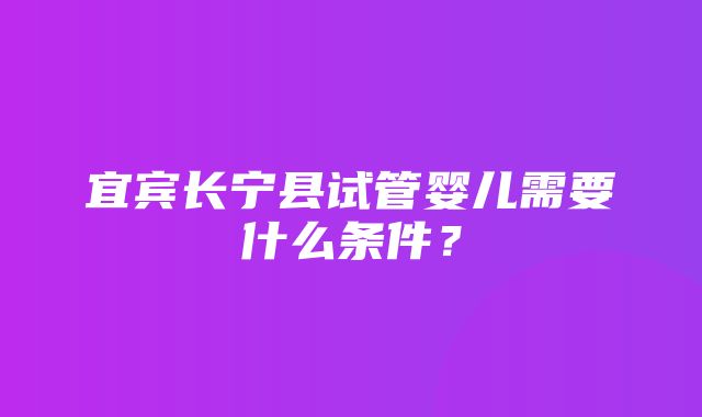 宜宾长宁县试管婴儿需要什么条件？